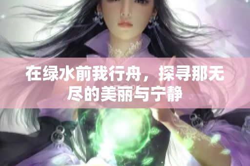 在绿水前我行舟，探寻那无尽的美丽与宁静