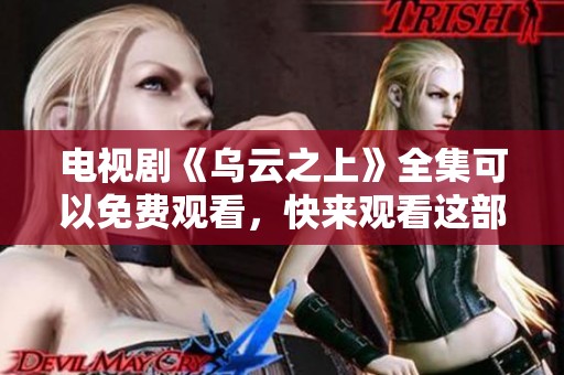 电视剧《乌云之上》全集可以免费观看，快来观看这部精彩影视作品吧