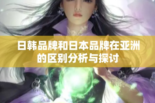 日韩品牌和日本品牌在亚洲的区别分析与探讨