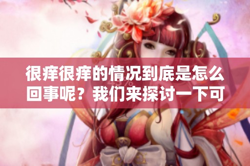 很痒很痒的情况到底是怎么回事呢？我们来探讨一下可能的原因。