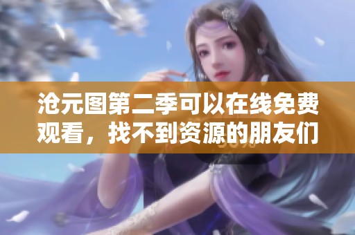 沧元图第二季可以在线免费观看，找不到资源的朋友们速来观看！