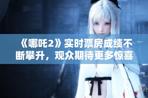 《哪吒2》实时票房成绩不断攀升，观众期待更多惊喜表现