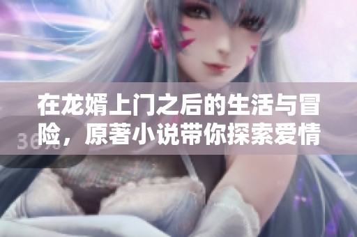 在龙婿上门之后的生活与冒险，原著小说带你探索爱情的真谛