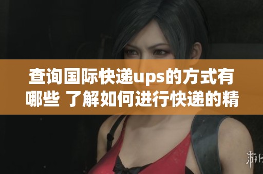 查询国际快递ups的方式有哪些 了解如何进行快递的精准查询