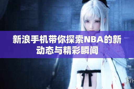 新浪手机带你探索NBA的新动态与精彩瞬间