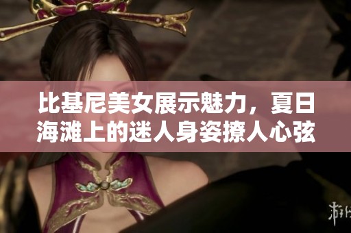比基尼美女展示魅力，夏日海滩上的迷人身姿撩人心弦