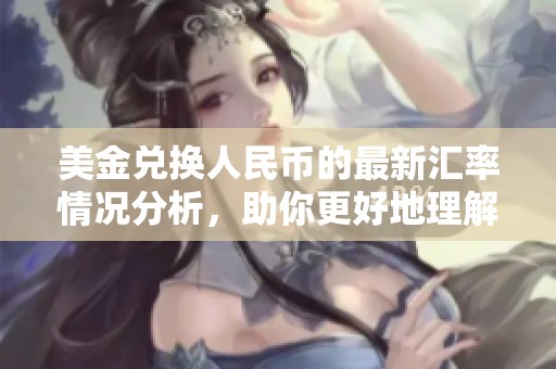 美金兑换人民币的最新汇率情况分析，助你更好地理解货币转换策略。