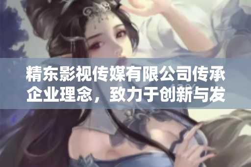 精东影视传媒有限公司传承企业理念，致力于创新与发展的坚持与追求