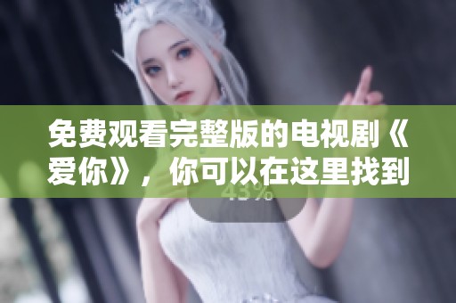 免费观看完整版的电视剧《爱你》，你可以在这里找到它的精彩内容
