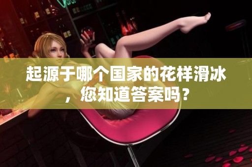 起源于哪个国家的花样滑冰，您知道答案吗？