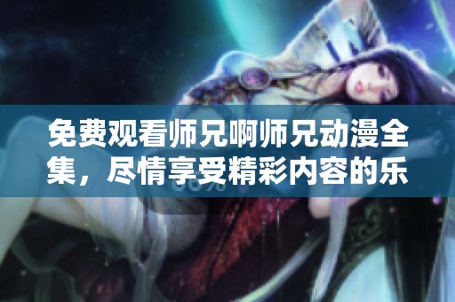 免费观看师兄啊师兄动漫全集，尽情享受精彩内容的乐趣吧！