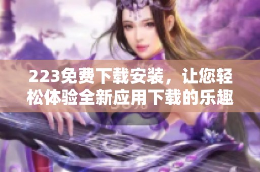 223免费下载安装，让您轻松体验全新应用下载的乐趣和便利。