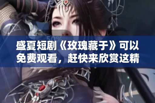 盛夏短剧《玫瑰藏于》可以免费观看，赶快来欣赏这精彩的故事吧！
