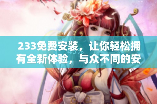 233免费安装，让你轻松拥有全新体验，与众不同的安装服务等你来享受