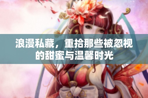 浪漫私藏，重拾那些被忽视的甜蜜与温馨时光