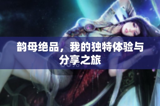 韵母绝品，我的独特体验与分享之旅