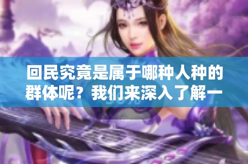 回民究竟是属于哪种人种的群体呢？我们来深入了解一下回民的身份。