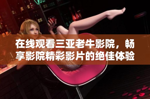 在线观看三亚老牛影院，畅享影院精彩影片的绝佳体验