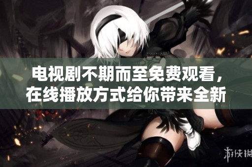 电视剧不期而至免费观看，在线播放方式给你带来全新体验