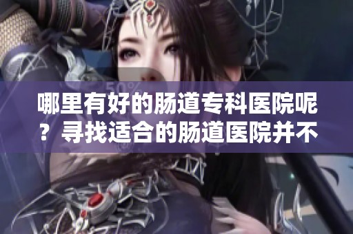 哪里有好的肠道专科医院呢？寻找适合的肠道医院并不可少。