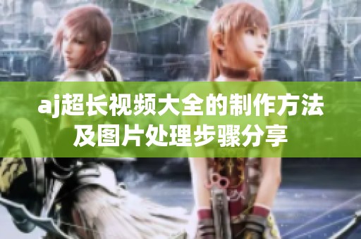 aj超长视频大全的制作方法及图片处理步骤分享