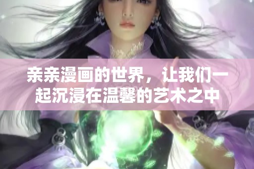 亲亲漫画的世界，让我们一起沉浸在温馨的艺术之中