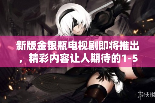 新版金银瓶电视剧即将推出，精彩内容让人期待的1-5集将掀起热潮