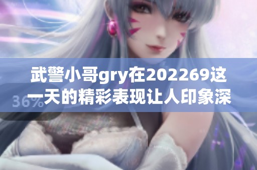 武警小哥gry在202269这一天的精彩表现让人印象深刻