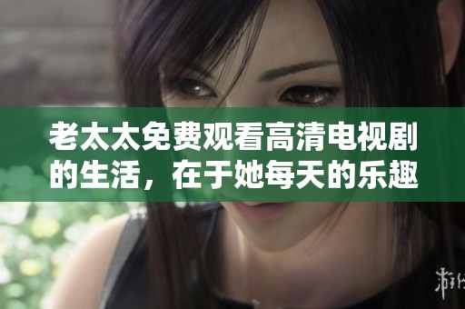老太太免费观看高清电视剧的生活，在于她每天的乐趣和享受之中