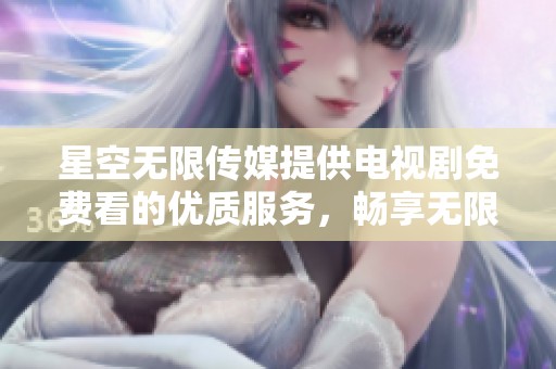 星空无限传媒提供电视剧免费看的优质服务，畅享无限精彩剧集体验！