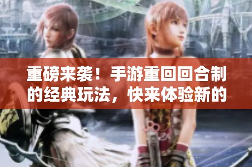 重磅来袭！手游重回回合制的经典玩法，快来体验新的乐趣吧！
