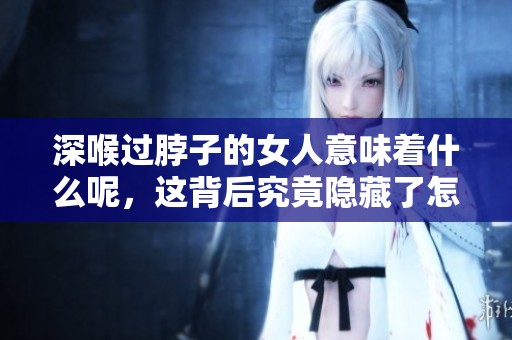 深喉过脖子的女人意味着什么呢，这背后究竟隐藏了怎样的故事