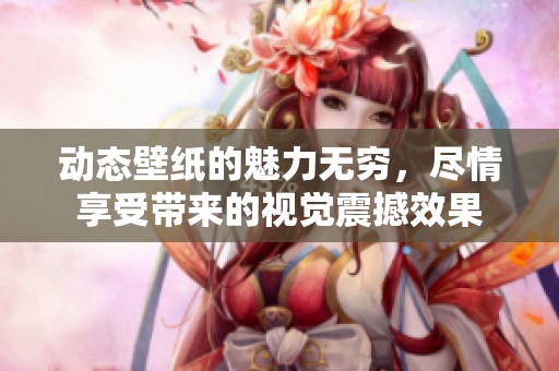 动态壁纸的魅力无穷，尽情享受带来的视觉震撼效果