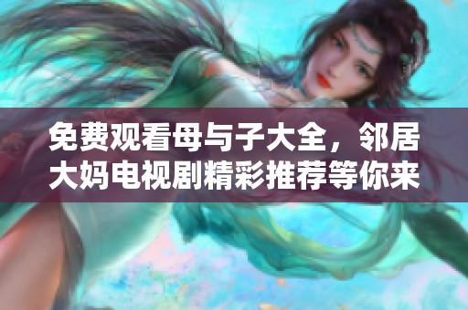 免费观看母与子大全，邻居大妈电视剧精彩推荐等你来欣赏