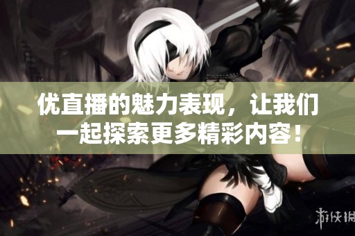 优直播的魅力表现，让我们一起探索更多精彩内容！