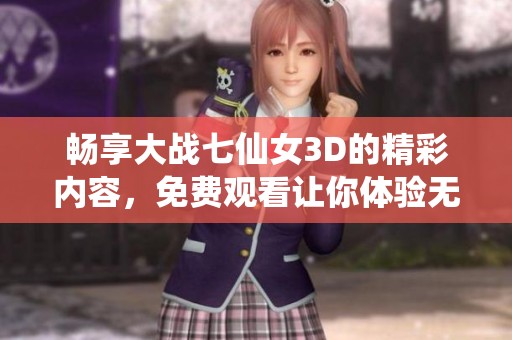 畅享大战七仙女3D的精彩内容，免费观看让你体验无限乐趣