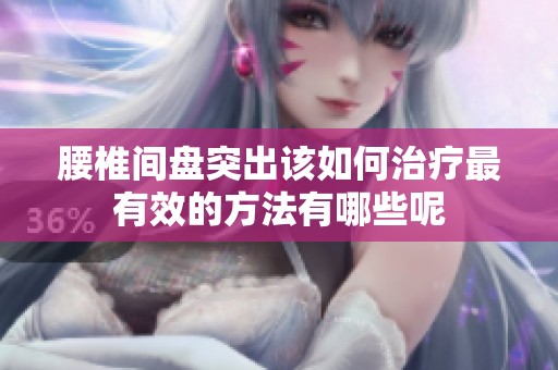 腰椎间盘突出该如何治疗最有效的方法有哪些呢