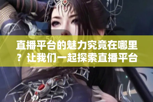 直播平台的魅力究竟在哪里？让我们一起探索直播平台的各种魅力吧！