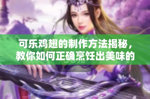 可乐鸡翅的制作方法揭秘，教你如何正确烹饪出美味的可乐鸡翅