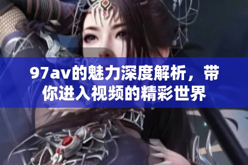97**的魅力深度解析，带你进入视频的精彩世界
