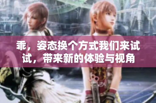 乖，姿态换个方式我们来试试，带来新的体验与视角