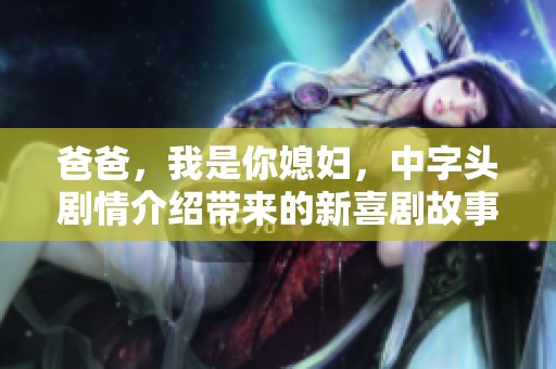爸爸，我是你媳妇，中字头剧情介绍带来的新喜剧故事令人期待