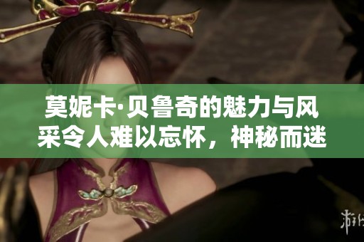 莫妮卡·贝鲁奇的魅力与风采令人难以忘怀，神秘而迷人的她始终吸引着众人目光。