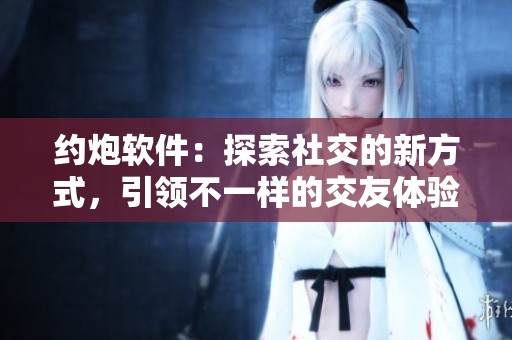 约炮软件：探索社交的新方式，引领不一样的交友体验