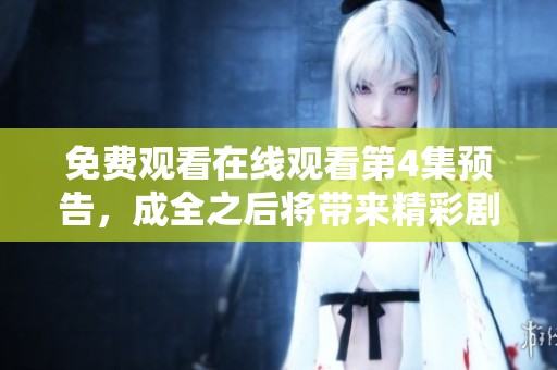 免费观看在线观看第4集预告，成全之后将带来精彩剧情解析