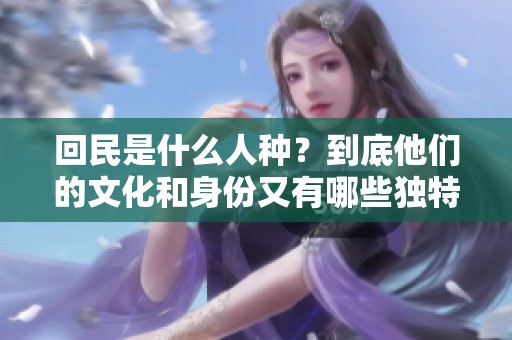 回民是什么人种？到底他们的文化和身份又有哪些独特之处呢