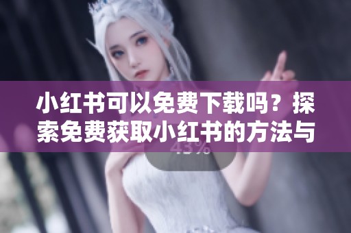 小红书可以免费下载吗？探索免费获取小红书的方法与技巧！