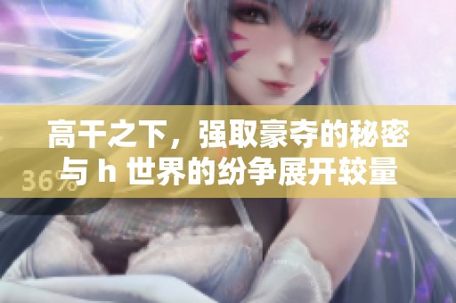 高干之下，强取豪夺的秘密与 h 世界的纷争展开较量