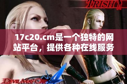 17c20.cm是一个独特的网站平台，提供各种在线服务与资源