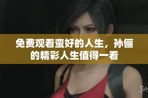 免费观看蛮好的人生，孙俪的精彩人生值得一看